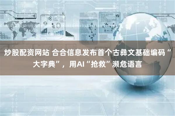 炒股配资网站 合合信息发布首个古彝文基础编码“大字典”，用AI“抢救”濒危语言