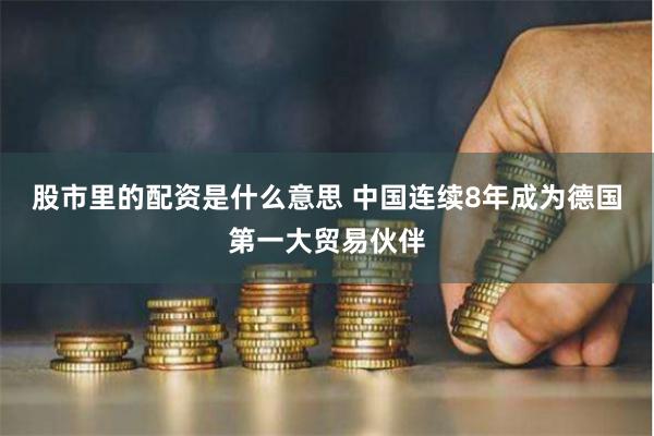 股市里的配资是什么意思 中国连续8年成为德国第一大贸易伙伴