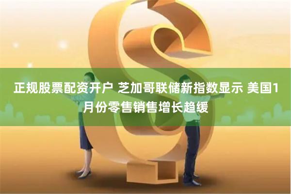 正规股票配资开户 芝加哥联储新指数显示 美国1月份零售销售增长趋缓