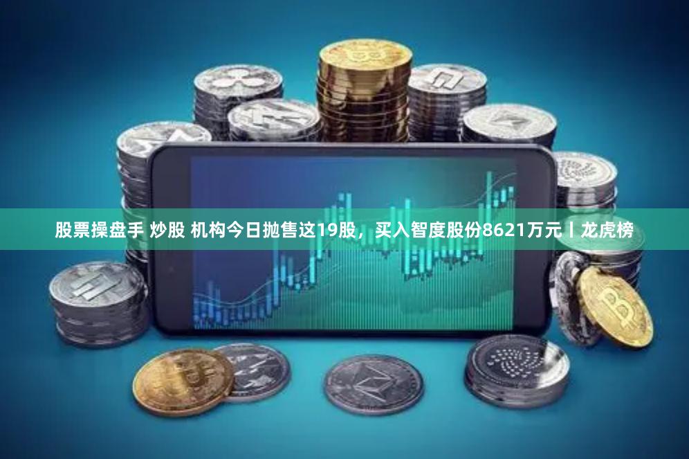 股票操盘手 炒股 机构今日抛售这19股，买入智度股份8621万元丨龙虎榜