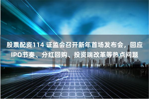 股票配资114 证监会召开新年首场发布会，回应IPO节奏、分红回购、投资端改革等热点问题