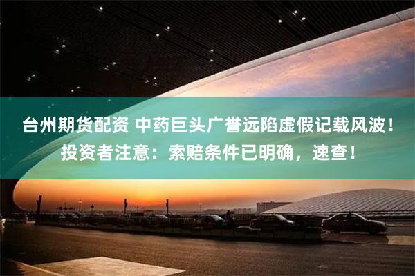 台州期货配资 中药巨头广誉远陷虚假记载风波！投资者注意：索赔条件已明确，速查！