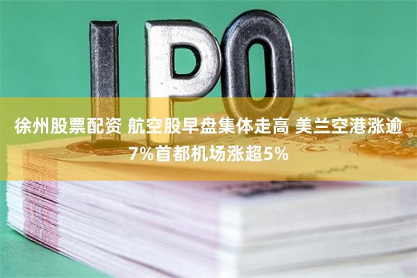徐州股票配资 航空股早盘集体走高 美兰空港涨逾7%首都机场涨超5%