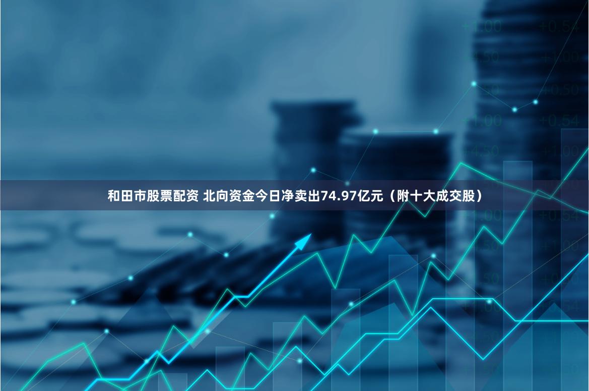 和田市股票配资 北向资金今日净卖出74.97亿元（附十大成交股）