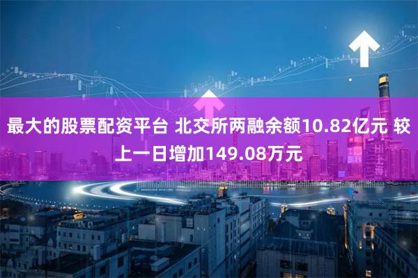 最大的股票配资平台 北交所两融余额10.82亿元 较上一日增加149.08万元