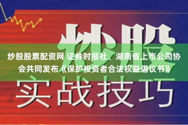 炒股股票配资网 证券时报社、湖南省上市公司协会共同发布《保护投资者合法权益倡议书》