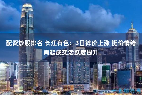 配资炒股排名 长江有色：3日锌价上涨 挺价情绪再起成交活跃度提升
