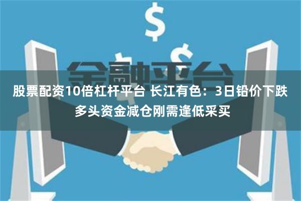 股票配资10倍杠杆平台 长江有色：3日铅价下跌 多头资金减仓刚需逢低采买