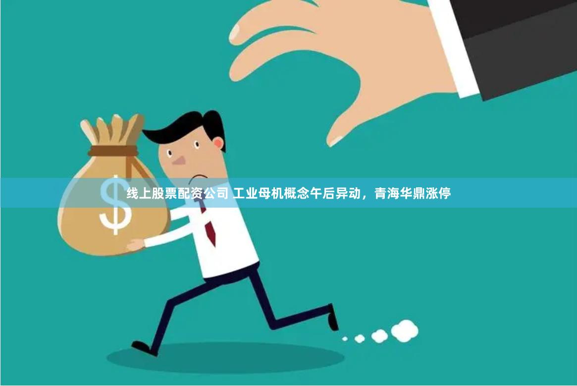 线上股票配资公司 工业母机概念午后异动，青海华鼎涨停