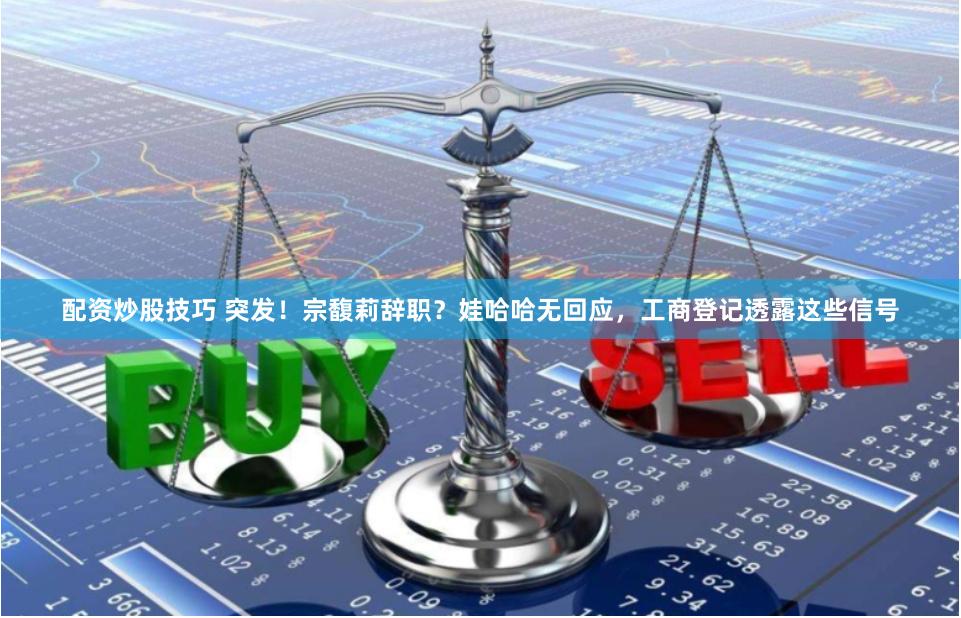 配资炒股技巧 突发！宗馥莉辞职？娃哈哈无回应，工商登记透露这些信号