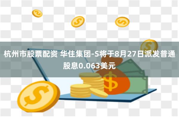 杭州市股票配资 华住集团-S将于8月27日派发普通股息0.063美元