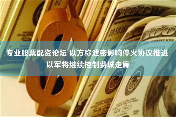 专业股票配资论坛 以方称泄密影响停火协议推进 以军将继续控制费城走廊