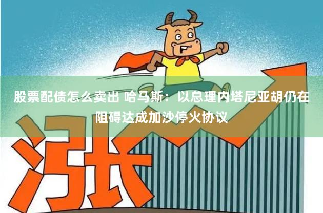 股票配债怎么卖出 哈马斯：以总理内塔尼亚胡仍在阻碍达成加沙停火协议