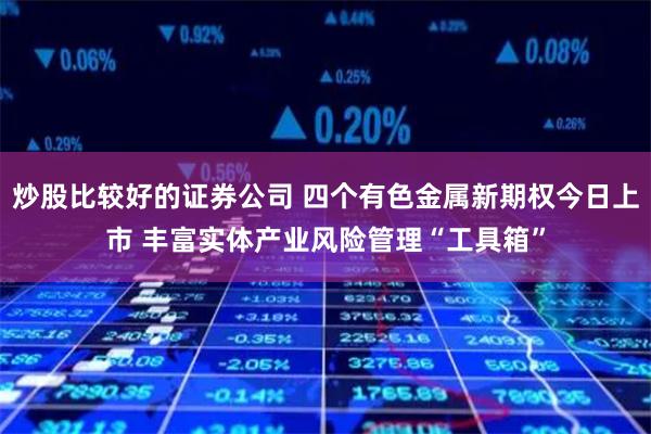 炒股比较好的证券公司 四个有色金属新期权今日上市 丰富实体产业风险管理“工具箱”