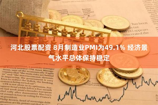 河北股票配资 8月制造业PMI为49.1% 经济景气水平总体保持稳定