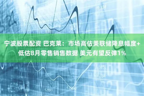宁波股票配资 巴克莱：市场高估美联储降息幅度+低估8月零售销售数据 美元有望反弹1%