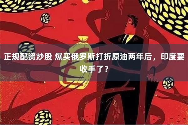 正规配资炒股 爆买俄罗斯打折原油两年后，印度要收手了？