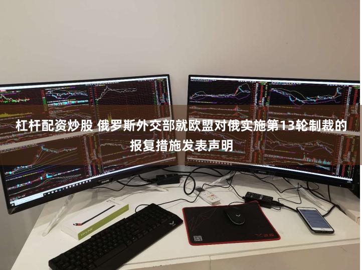 杠杆配资炒股 俄罗斯外交部就欧盟对俄实施第13轮制裁的报复措施发表声明
