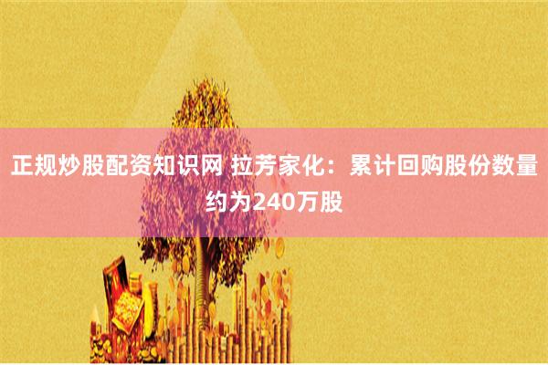 正规炒股配资知识网 拉芳家化：累计回购股份数量约为240万股