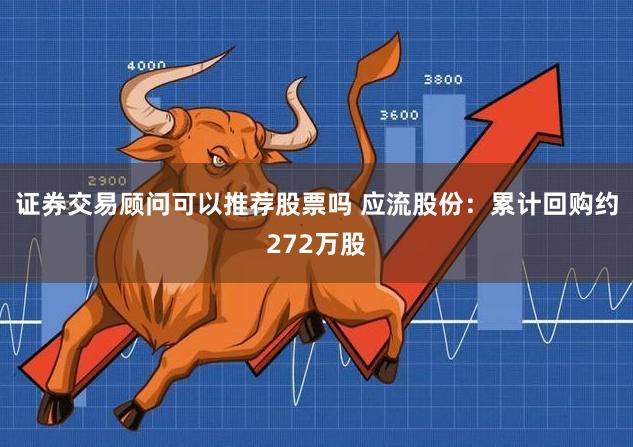 证券交易顾问可以推荐股票吗 应流股份：累计回购约272万股