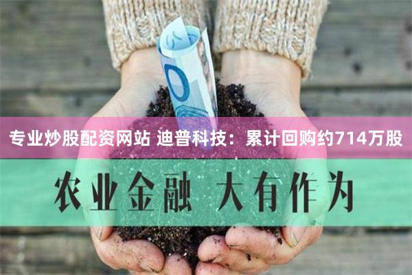 专业炒股配资网站 迪普科技：累计回购约714万股