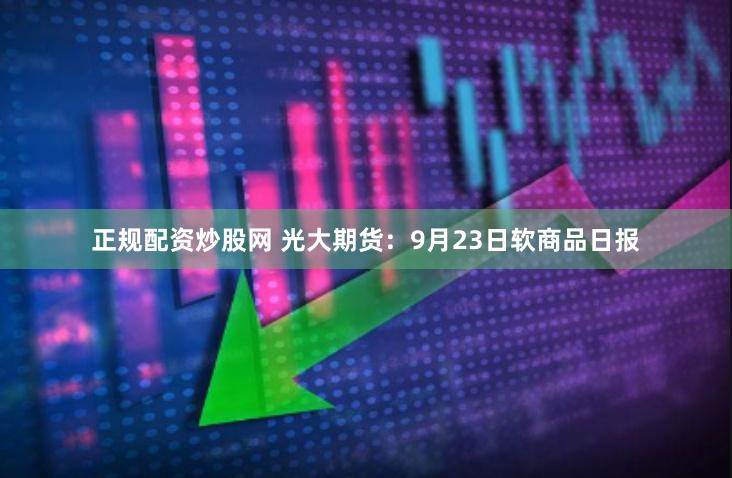 正规配资炒股网 光大期货：9月23日软商品日报