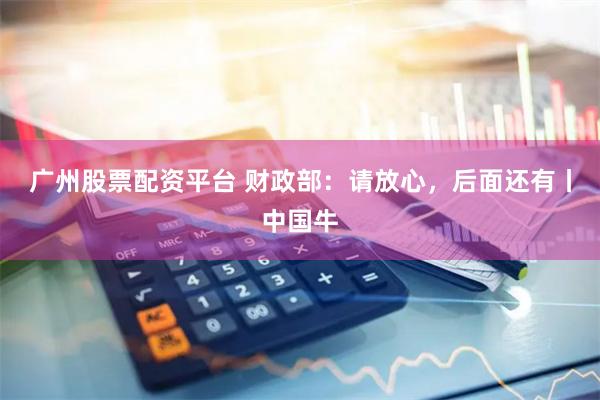 广州股票配资平台 财政部：请放心，后面还有丨中国牛