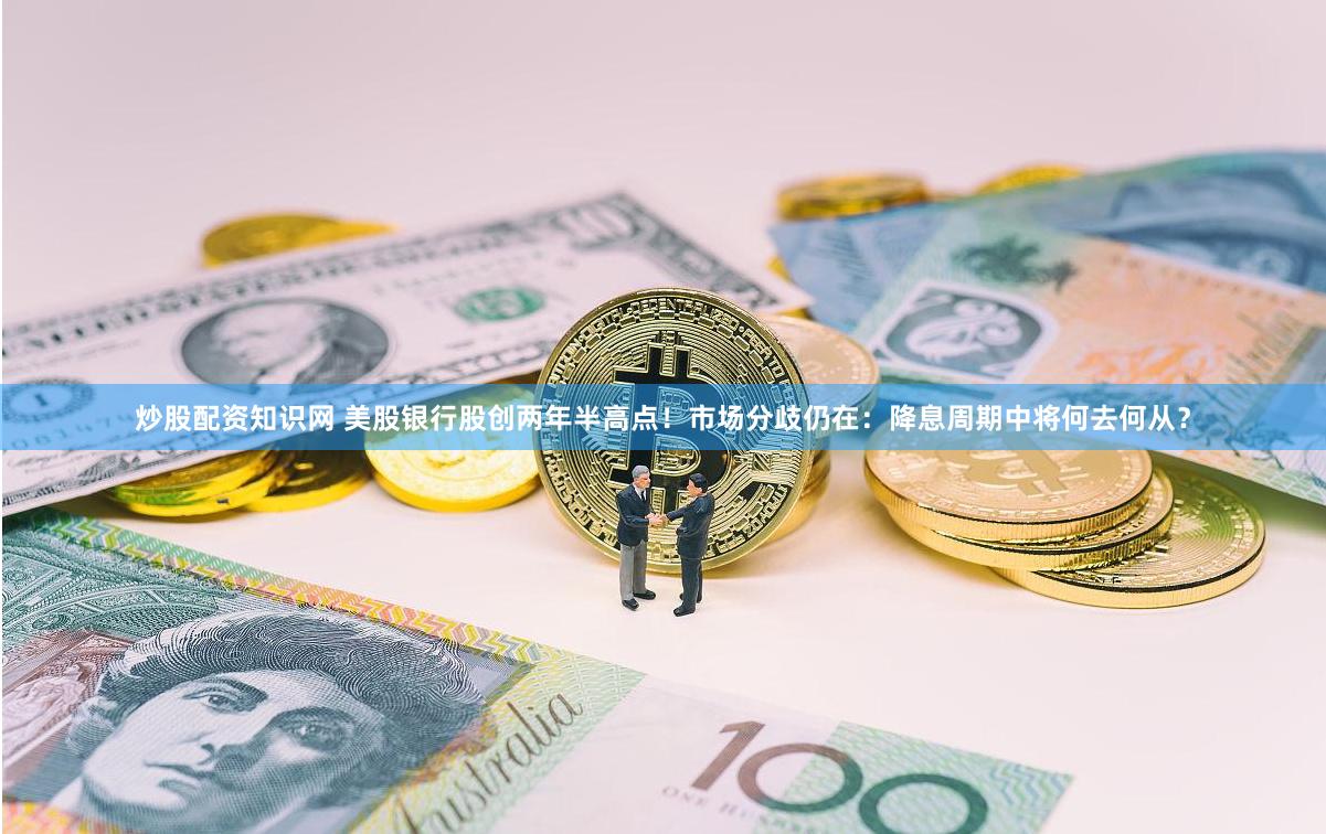 炒股配资知识网 美股银行股创两年半高点！市场分歧仍在：降息周期中将何去何从？
