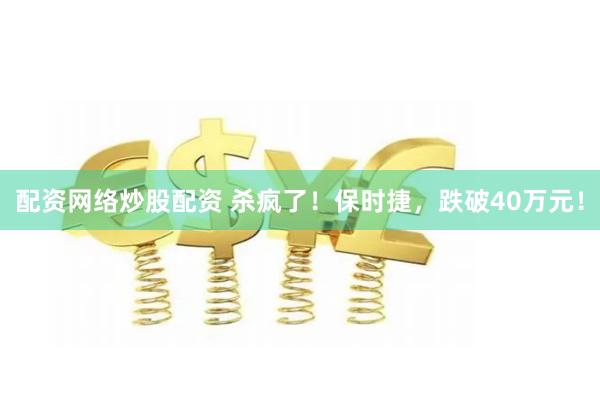 配资网络炒股配资 杀疯了！保时捷，跌破40万元！