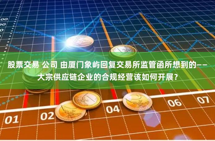 股票交易 公司 由厦门象屿回复交易所监管函所想到的——大宗供应链企业的合规经营该如何开展？