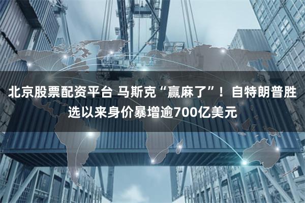 北京股票配资平台 马斯克“赢麻了”！自特朗普胜选以来身价暴增逾700亿美元
