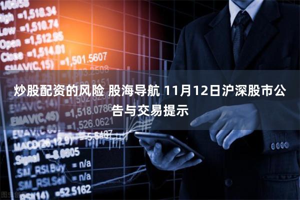 炒股配资的风险 股海导航 11月12日沪深股市公告与交易提示