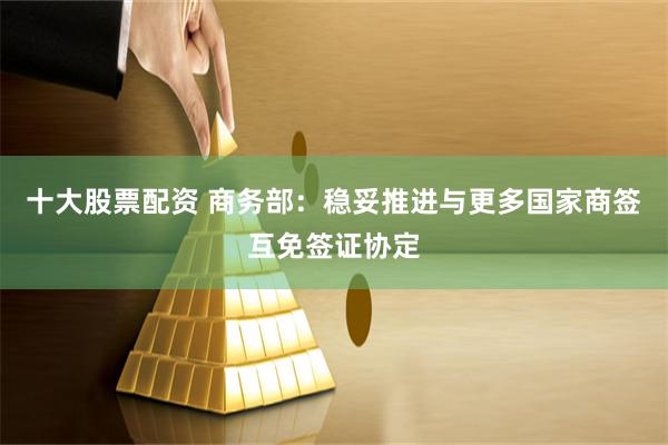 十大股票配资 商务部：稳妥推进与更多国家商签互免签证协定
