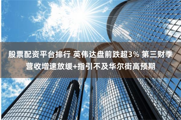 股票配资平台排行 英伟达盘前跌超3% 第三财季营收增速放缓+指引不及华尔街高预期