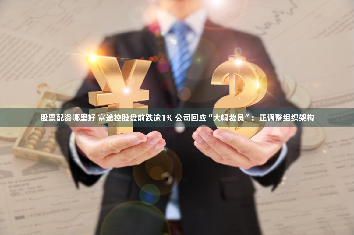 股票配资哪里好 富途控股盘前跌逾1% 公司回应“大幅裁员”：正调整组织架构