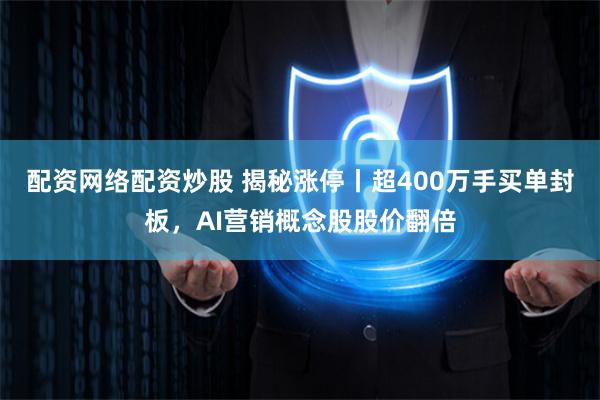 配资网络配资炒股 揭秘涨停丨超400万手买单封板，AI营销概念股股价翻倍