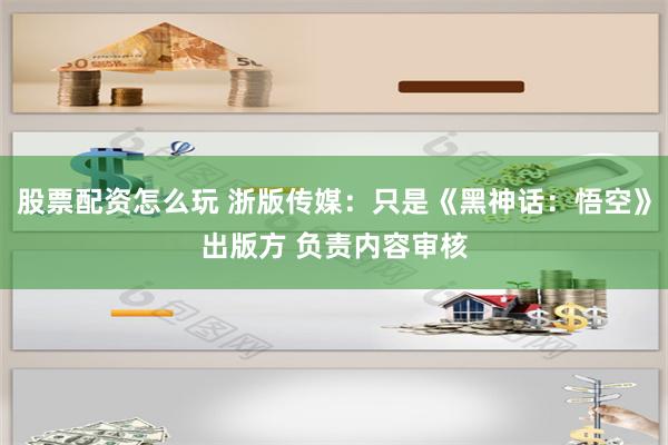 股票配资怎么玩 浙版传媒：只是《黑神话：悟空》出版方 负责内容审核