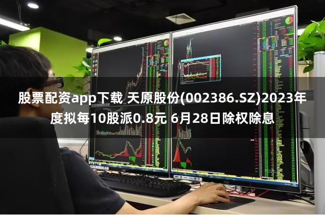 股票配资app下载 天原股份(002386.SZ)2023年度拟每10股派0.8元 6月28日除权除息