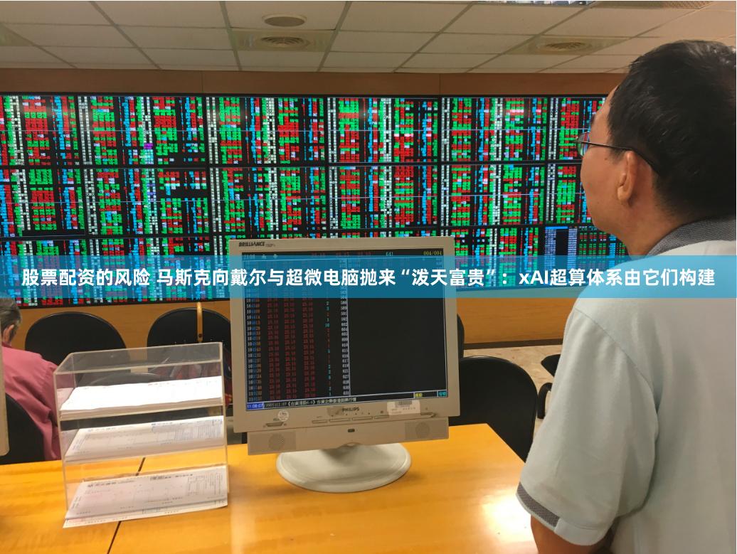 股票配资的风险 马斯克向戴尔与超微电脑抛来“泼天富贵”：xAI超算体系由它们构建