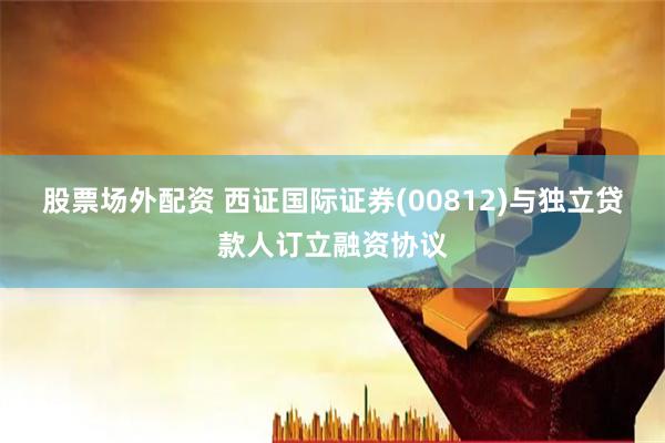 股票场外配资 西证国际证券(00812)与独立贷款人订立融资协议