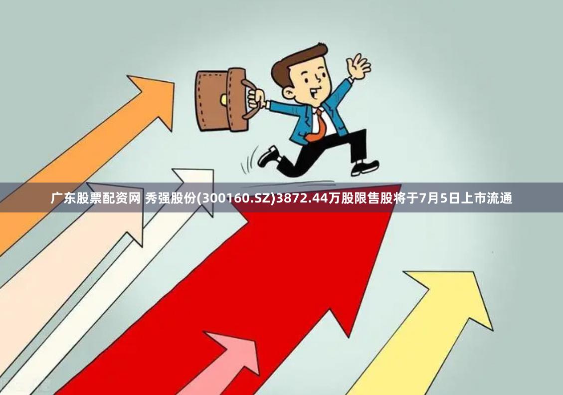 广东股票配资网 秀强股份(300160.SZ)3872.44万股限售股将于7月5日上市流通