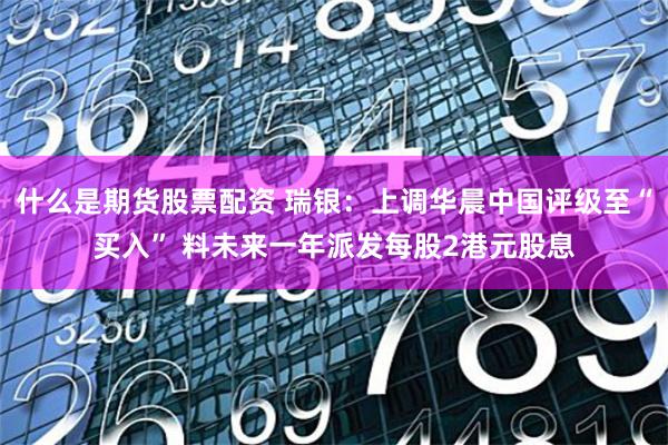 什么是期货股票配资 瑞银：上调华晨中国评级至“买入” 料未来一年派发每股2港元股息