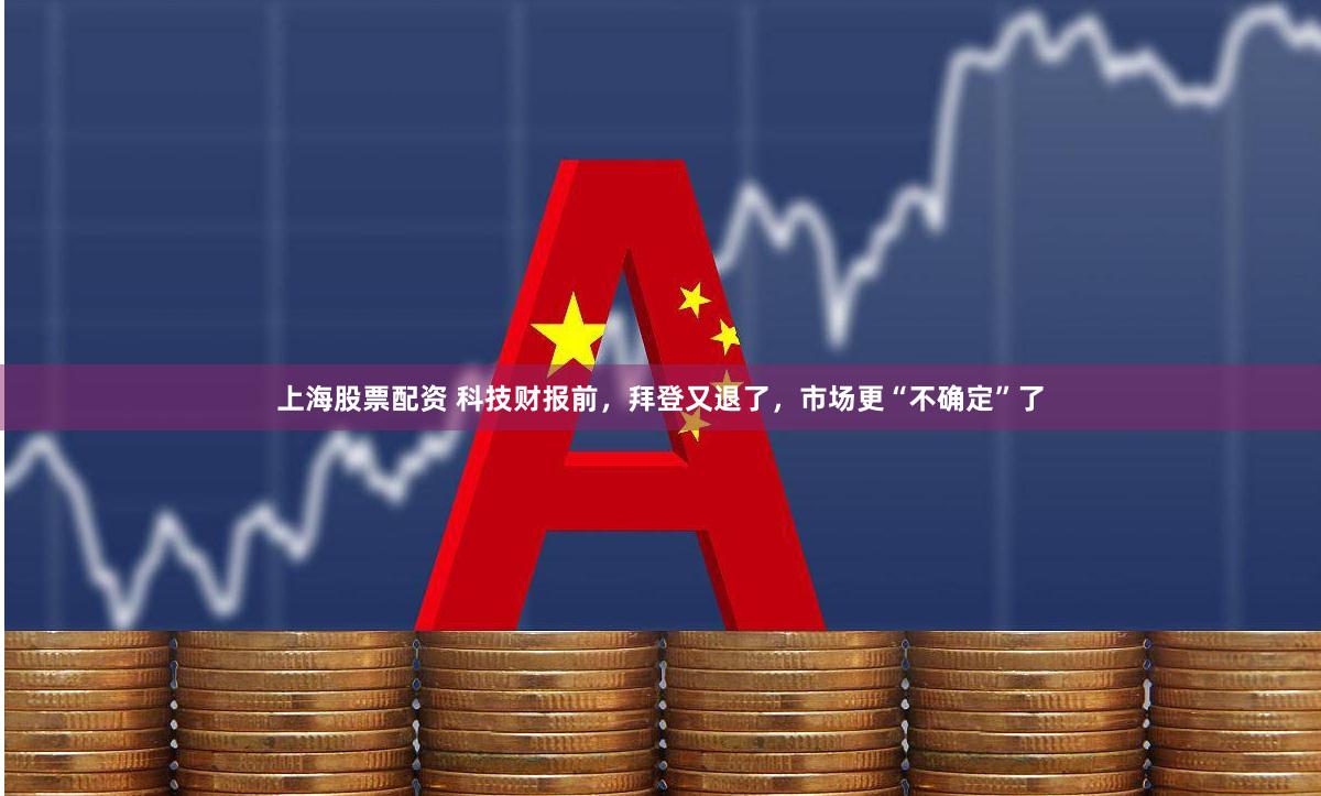 上海股票配资 科技财报前，拜登又退了，市场更“不确定”了
