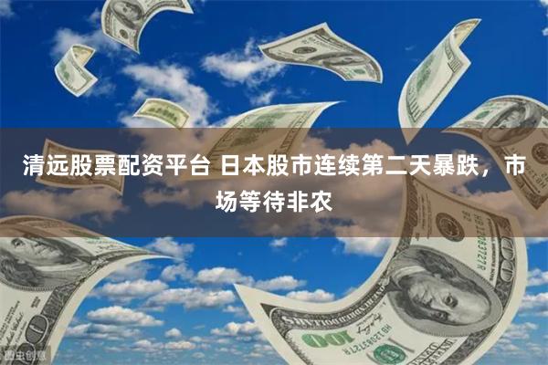 清远股票配资平台 日本股市连续第二天暴跌，市场等待非农