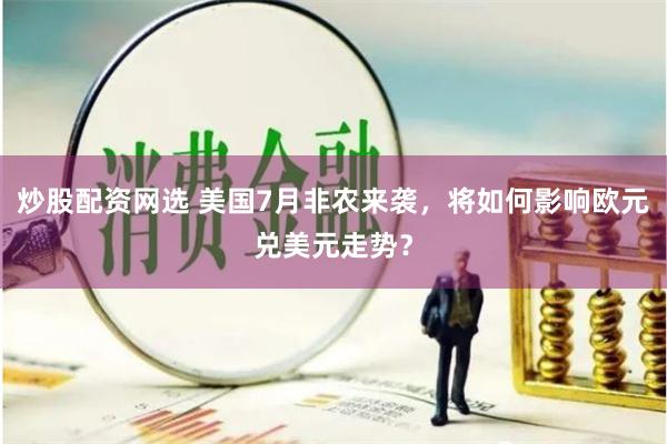 炒股配资网选 美国7月非农来袭，将如何影响欧元兑美元走势？