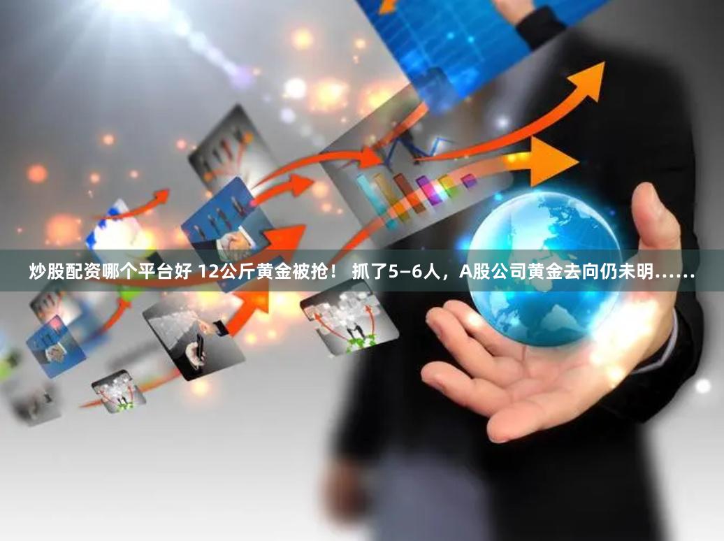 炒股配资哪个平台好 12公斤黄金被抢！ 抓了5—6人，A股公司黄金去向仍未明……