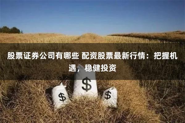 股票证券公司有哪些 配资股票最新行情：把握机遇，稳健投资
