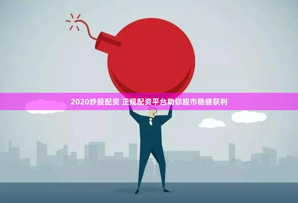 2020炒股配资 正规配资平台助你股市稳健获利