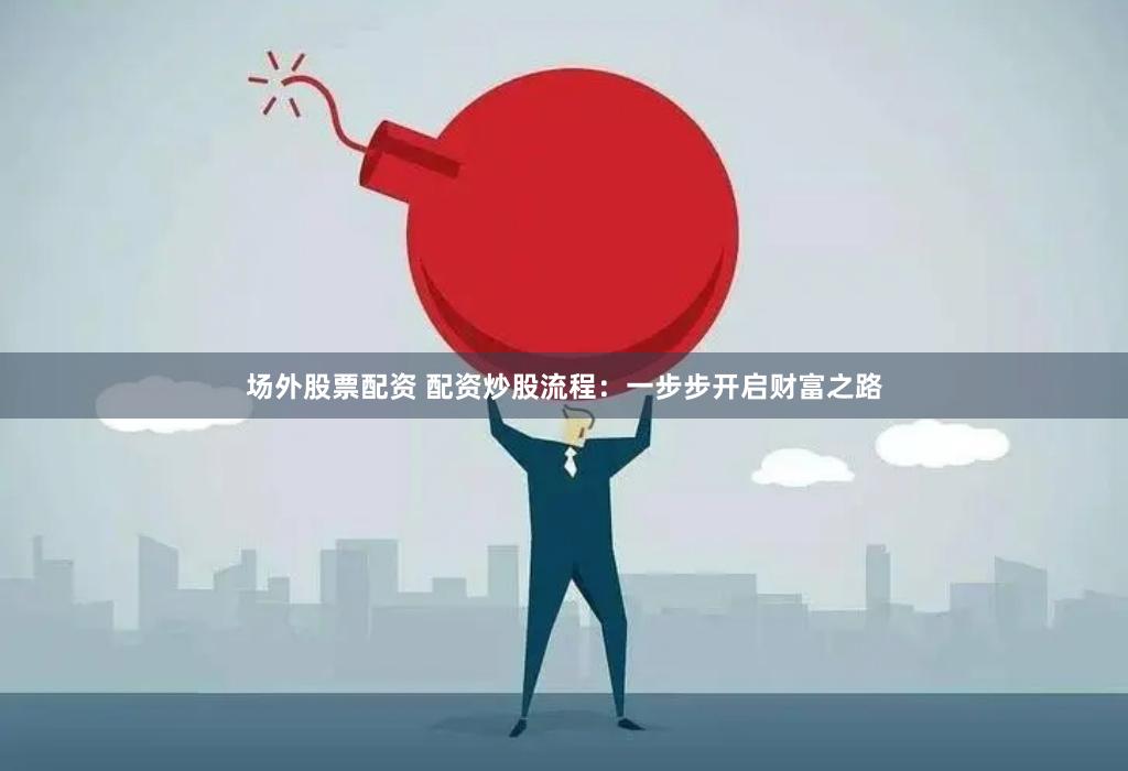 场外股票配资 配资炒股流程：一步步开启财富之路