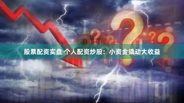 股票配资实盘 个人配资炒股：小资金撬动大收益